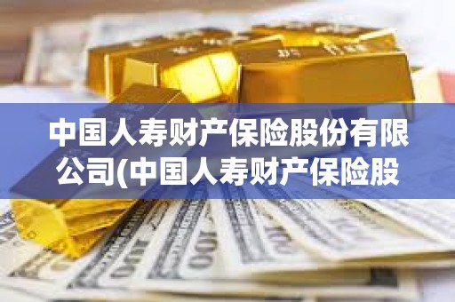中國人壽財產保險股份有限公司(中國人壽財產保險股份有限公司投訴電話)