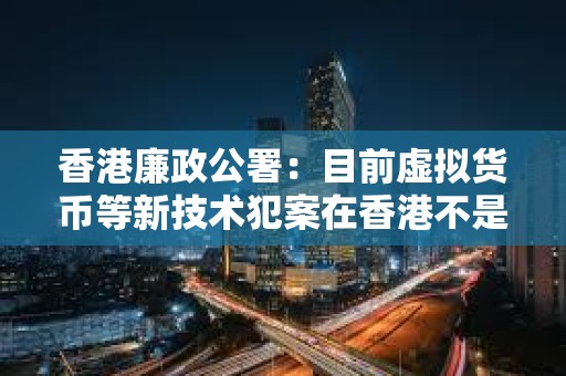 香港廉政公署：目前虛擬貨幣等新技術犯案在香港不是主流