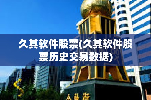 久其軟件股票(久其軟件股票歷史交易數(shù)據(jù)) 久其軟件股票(久其軟件股票歷史交易數(shù)據(jù))
