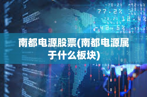 南都電源股票(南都電源屬于什么板塊) 南都電源股票(南都電源屬于什么板塊)