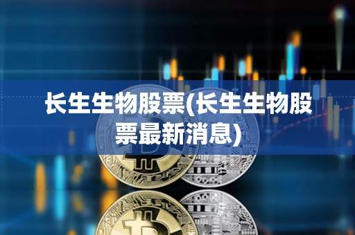 長生生物股票(長生生物股票最新消息)