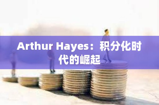 Arthur Hayes:積分化時代的崛起 Arthur Hayes:積分化時代的崛起