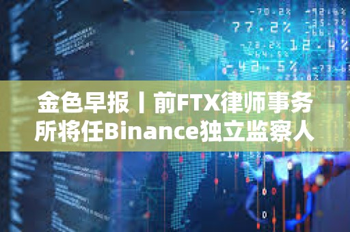 金色早報丨前FTX律師事務所將任Binance獨立監察人 貝萊德IBIT比特幣持倉近11萬枚