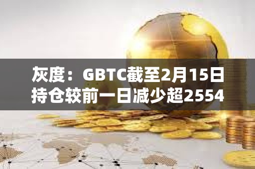 灰度：GBTC截至2月15日持倉較前一日減少超2554枚BTC