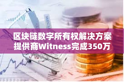 區塊鏈數字所有權解決方案提供商Witness完成350萬美元種子輪融資