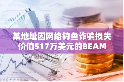 某地址因網絡釣魚詐騙損失價值517萬美元的BEAM