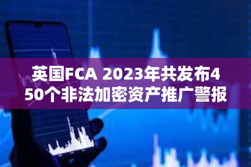 英國FCA 2023年共發布450個非法加密資產推廣警報