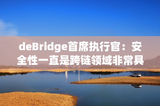deBridge首席執(zhí)行官：安全性一直是跨鏈領(lǐng)域非常具有挑戰(zhàn)性的一個方面