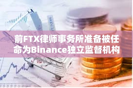 前FTX律師事務所準備被任命為Binance獨立監督機構