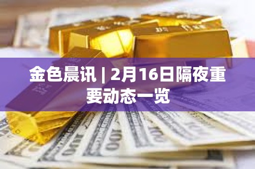 金色晨訊 | 2月16日隔夜重要?jiǎng)討B(tài)一覽 金色晨訊 | 2月16日隔夜重要?jiǎng)討B(tài)一覽