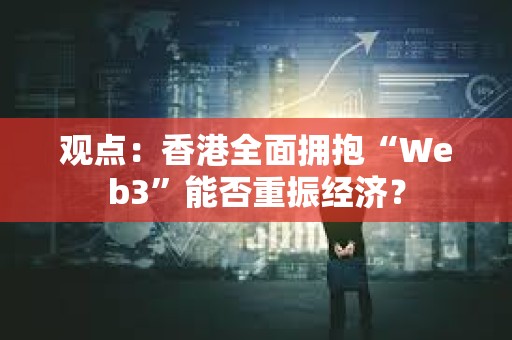 觀點：香港全面擁抱“Web3”能否重振經濟？
