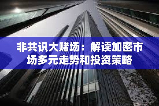 非共識大賭場：解讀加密市場多元走勢和投資策略