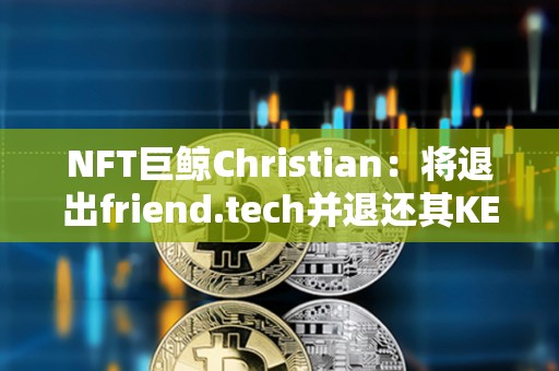 NFT巨鯨Christian：將退出friend.tech并退還其KEY持有者費用