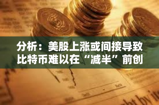 分析：美股上漲或間接導致比特幣難以在“減半”前創下歷史新高