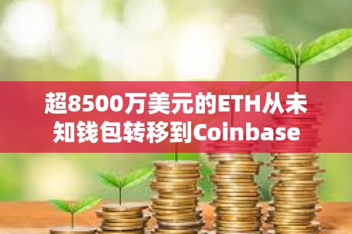 超8500萬美元的ETH從未知錢包轉移到Coinbase