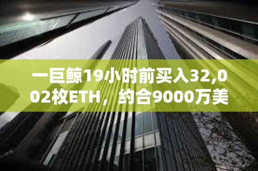 一巨鯨19小時前買入32,002枚ETH，約合9000萬美元