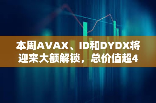 本周AVAX、ID和DYDX將迎來大額解鎖，總價(jià)值超4億美元