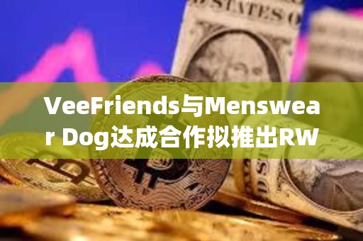 VeeFriends與Menswear Dog達(dá)成合作擬推出RWA實(shí)物商品