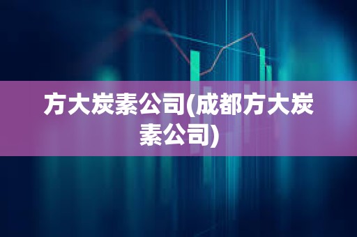 方大炭素公司(成都方大炭素公司) 方大炭素公司(成都方大炭素公司)