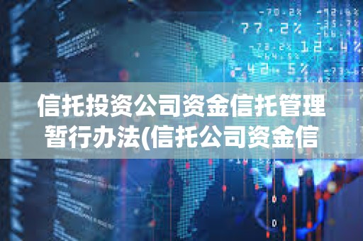 信托投資公司資金信托管理暫行辦法(信托公司資金信托管理暫行辦法出臺)