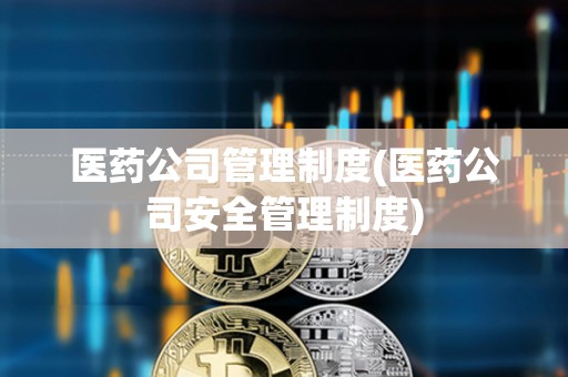 醫藥公司管理制度(醫藥公司安全管理制度)