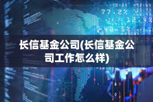 長信基金公司(長信基金公司工作怎么樣)