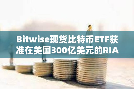 Bitwise現貨比特幣ETF獲準在美國300億美元的RIA中全面接觸顧問