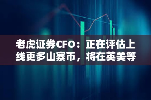 老虎證券CFO：正在評估上線更多山寨幣，將在英美等市場實施國際擴張戰略