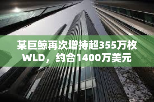 某巨鯨再次增持超355萬枚WLD，約合1400萬美元