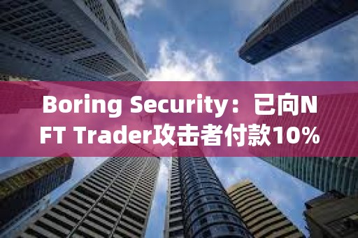 Boring Security：已向NFT Trader攻擊者付款10%，將把NFT免費(fèi)歸還給受害者