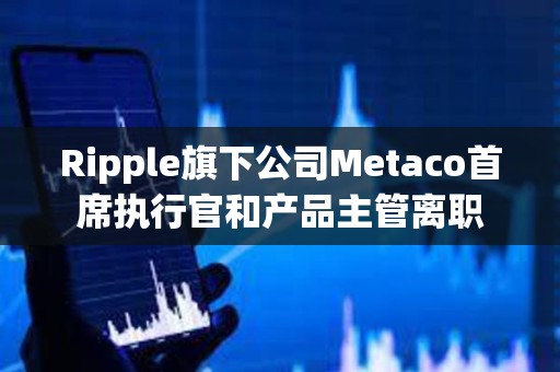 Ripple旗下公司Metaco首席執(zhí)行官和產(chǎn)品主管離職