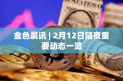金色晨訊 | 2月12日隔夜重要動態一覽