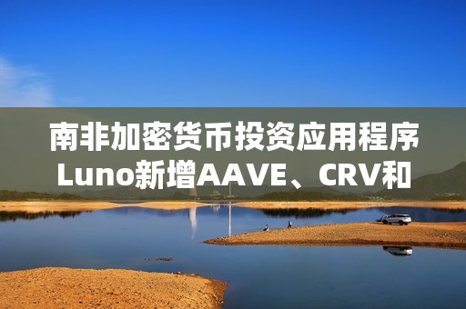 南非加密貨幣投資應用程序Luno新增AAVE、CRV和MakerDAO三種代幣
