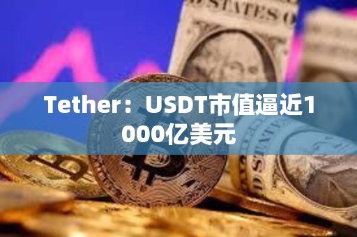 Tether:USDT市值逼近1000億美元 Tether:USDT市值逼近1000億美元