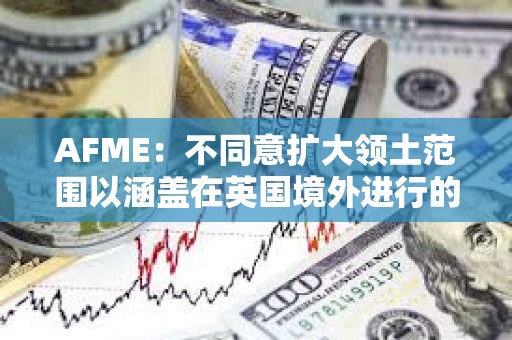 AFME：不同意擴大領土范圍以涵蓋在英國境外進行的相關加密資產活動的提議