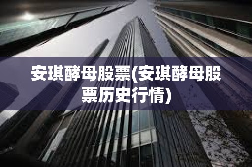 安琪酵母股票(安琪酵母股票歷史行情)