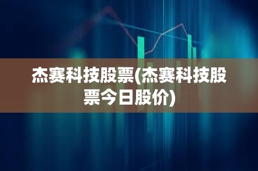 杰賽科技股票(杰賽科技股票今日股價)