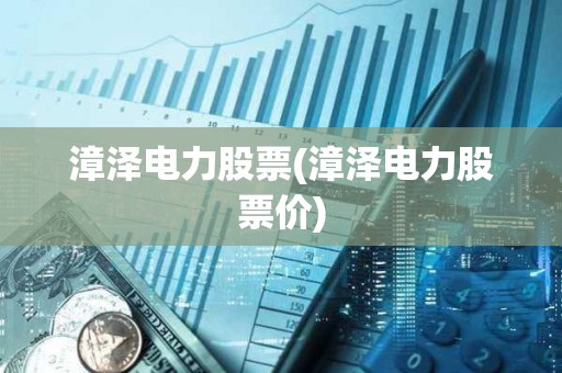 漳澤電力股票(漳澤電力股票價) 漳澤電力股票(漳澤電力股票價)