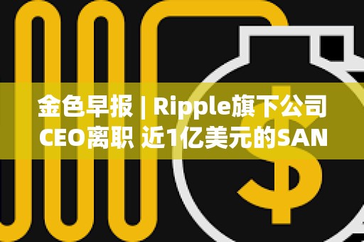 金色早報(bào) | Ripple旗下公司CEO離職 近1億美元的SAND即將在解鎖 金色早報(bào) | Ripple旗下公司CEO離職 近1億美元的SAND即將在解鎖