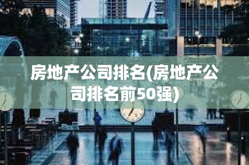 房地產公司排名(房地產公司排名前50強) 房地產公司排名(房地產公司排名前50強)