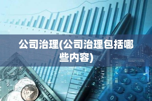 公司治理(公司治理包括哪些內(nèi)容)