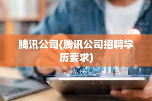 騰訊公司(騰訊公司招聘學(xué)歷要求)