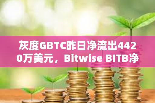 灰度GBTC昨日凈流出4420萬美元，Bitwise BITB凈流入1200萬美元