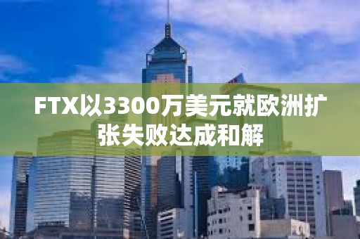 FTX以3300萬美元就歐洲擴張失敗達成和解