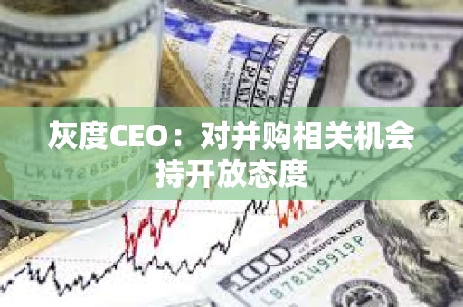 灰度CEO：對并購相關機會持開放態度