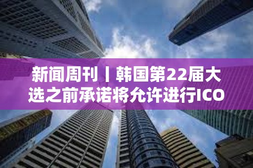 新聞周刊丨韓國(guó)第22屆大選之前承諾將允許進(jìn)行ICO SBF與Celsius創(chuàng)始人共用律師 新聞周刊丨韓國(guó)第22屆大選之前承諾將允許進(jìn)行ICO SBF與Celsius創(chuàng)始人共用律師