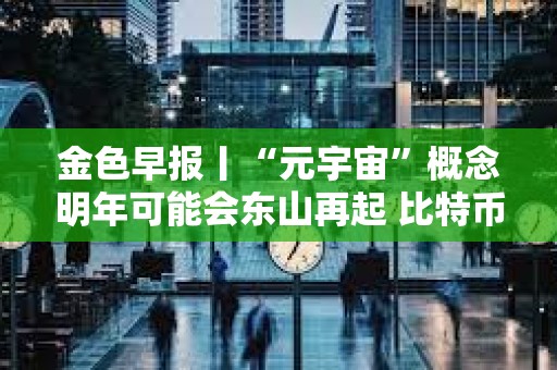 金色早報(bào)丨“元宇宙”概念明年可能會(huì)東山再起 比特幣能源消耗和法律審查等問題