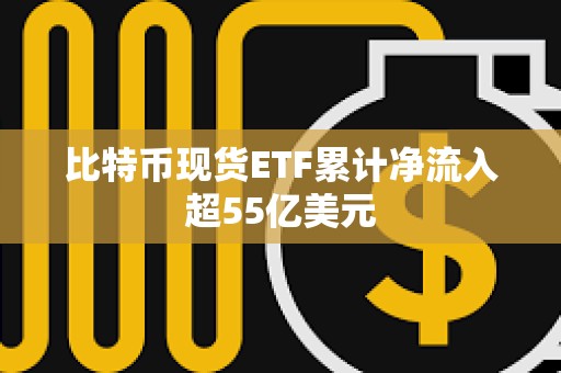 比特幣現(xiàn)貨ETF累計凈流入超55億美元