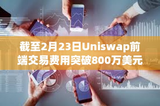 截至2月23日Uniswap前端交易費用突破800萬美元
