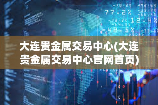 大連貴金屬交易中心(大連貴金屬交易中心官網首頁)
